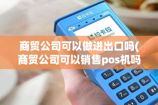 商贸公司可以做进出口吗(商贸公司可以销售pos机吗)
