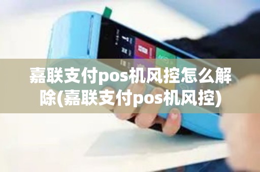 嘉联支付pos机风控怎么解除(嘉联支付pos机风控)