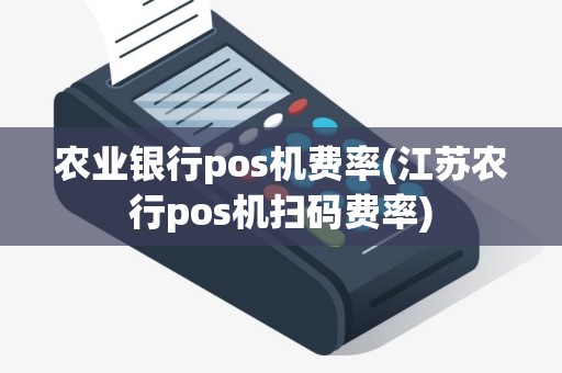 农业银行pos机费率(江苏农行pos机扫码费率)