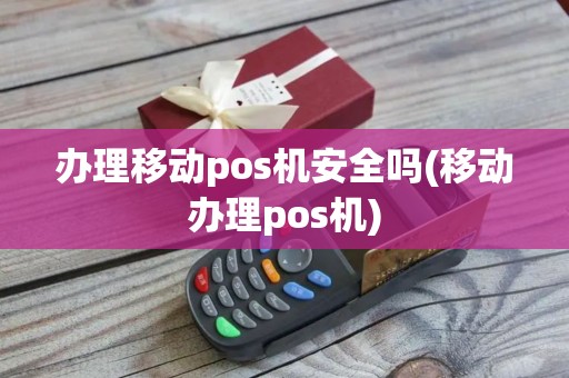 办理移动pos机安全吗(移动办理pos机)