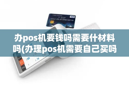 办pos机要钱吗需要什材料吗(办理pos机需要自己买吗)