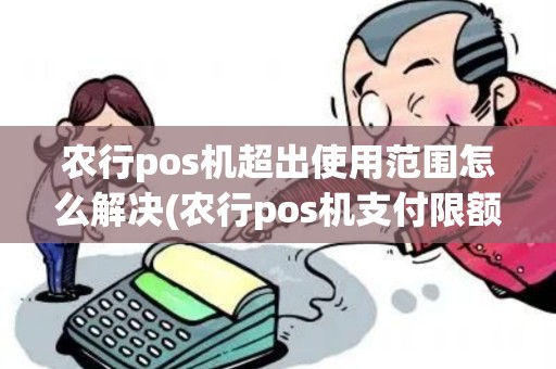 农行pos机超出使用范围怎么解决(农行pos机支付限额)