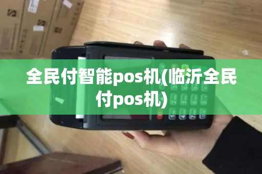 全民付智能pos机(临沂全民付pos机)