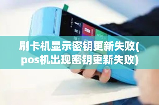 刷卡机显示密钥更新失败(pos机出现密钥更新失败)