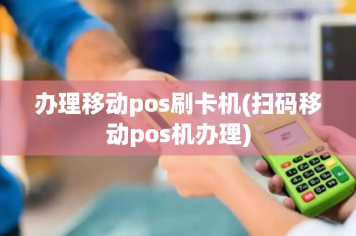 办理移动pos刷卡机(扫码移动pos机办理)