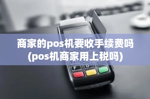 商家的pos机要收手续费吗(pos机商家用上税吗)