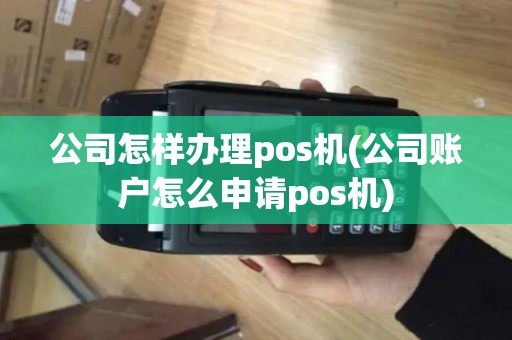 公司怎样办理pos机(公司账户怎么申请pos机)