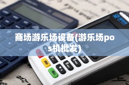 商场游乐场设备(游乐场pos机批发)
