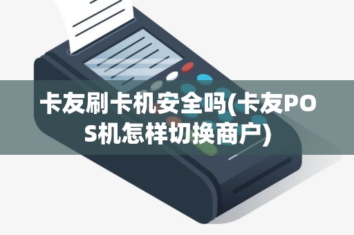 卡友刷卡机安全吗(卡友POS机怎样切换商户)