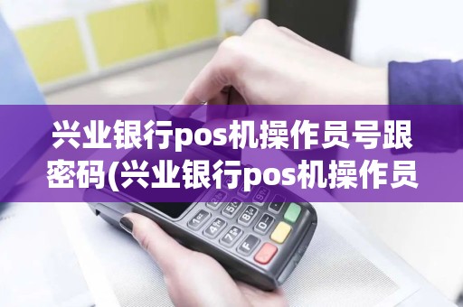 兴业银行pos机操作员号跟密码(兴业银行pos机操作员)