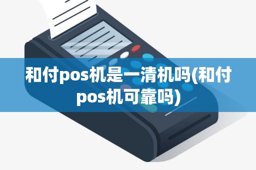 和付pos机是一清机吗(和付pos机可靠吗)