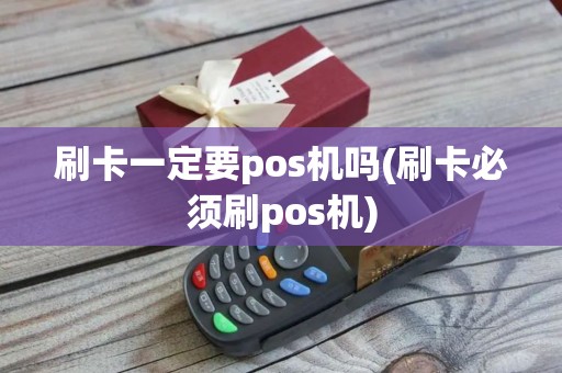 刷卡一定要pos机吗(刷卡必须刷pos机)