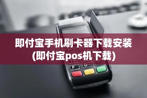 即付宝手机刷卡器下载安装(即付宝pos机下载)