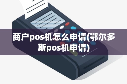 商户pos机怎么申请(鄂尔多斯pos机申请)