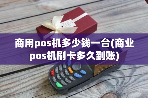 商用pos机多少钱一台(商业pos机刷卡多久到账)