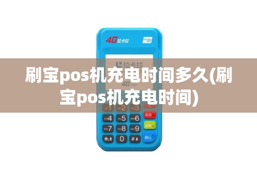 刷宝pos机充电时间多久(刷宝pos机充电时间)