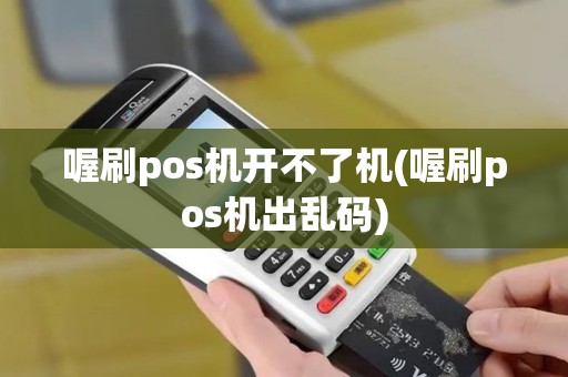 喔刷pos机开不了机(喔刷pos机出乱码)