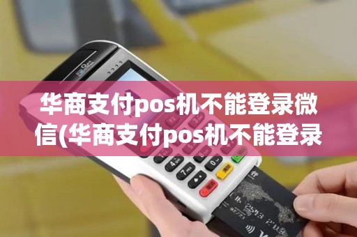 华商支付pos机不能登录微信(华商支付pos机不能登录)
