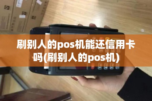 刷别人的pos机能还信用卡吗(刷别人的pos机)