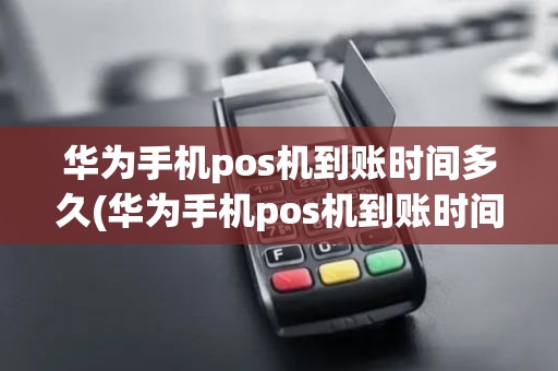 华为手机pos机到账时间多久(华为手机pos机到账时间)