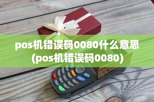 pos机错误码0080什么意思(pos机错误码0080)