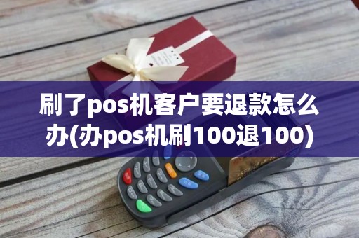 刷了pos机客户要退款怎么办(办pos机刷100退100)