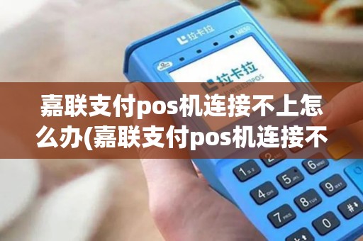 嘉联支付pos机连接不上怎么办(嘉联支付pos机连接不上)