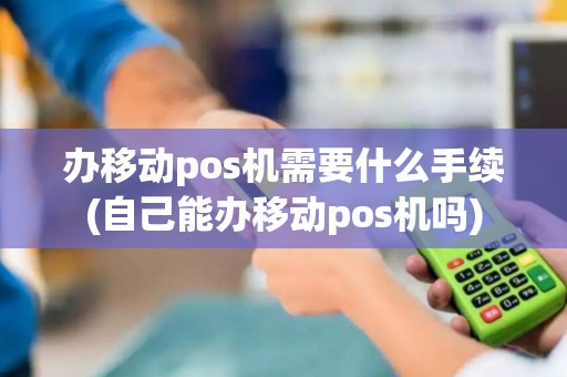 办移动pos机需要什么手续(自己能办移动pos机吗)