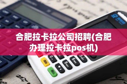 合肥拉卡拉公司招聘(合肥办理拉卡拉pos机)
