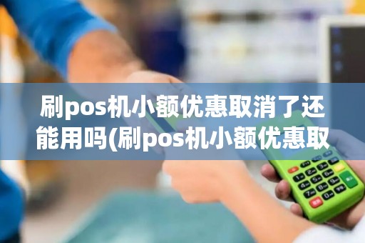 刷pos机小额优惠取消了还能用吗(刷pos机小额优惠取消了)
