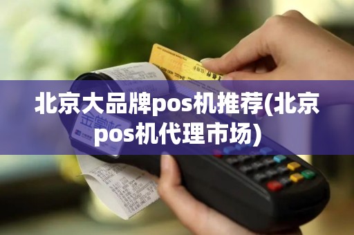 北京大品牌pos机推荐(北京pos机代理市场)