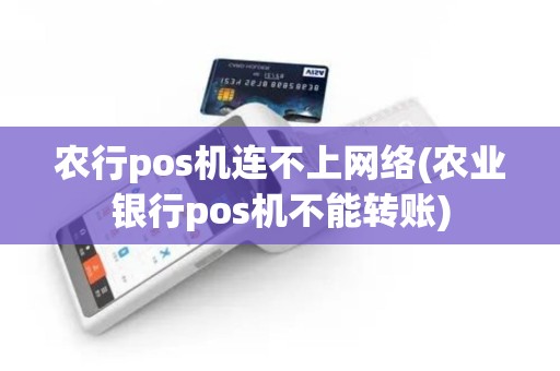 农行pos机连不上网络(农业银行pos机不能转账)