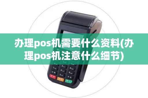 办理pos机需要什么资料(办理pos机注意什么细节)
