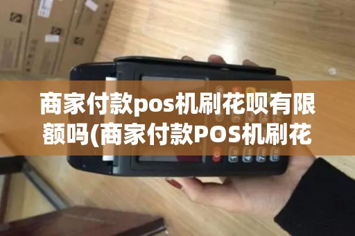 商家付款pos机刷花呗有限额吗(商家付款POS机刷花呗)