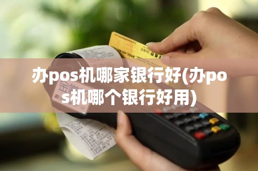 办pos机哪家银行好(办pos机哪个银行好用)