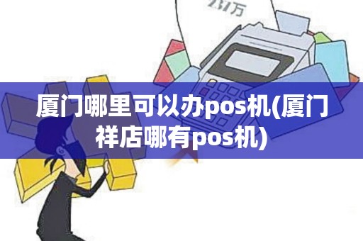厦门哪里可以办pos机(厦门祥店哪有pos机)