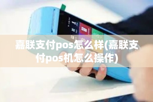 嘉联支付pos怎么样(嘉联支付pos机怎么操作)