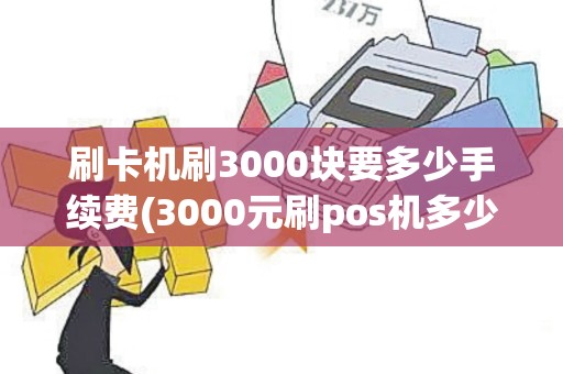 刷卡机刷3000块要多少手续费(3000元刷pos机多少手续)