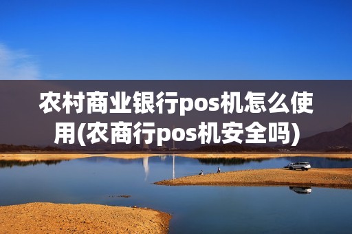 农村商业银行pos机怎么使用(农商行pos机安全吗)