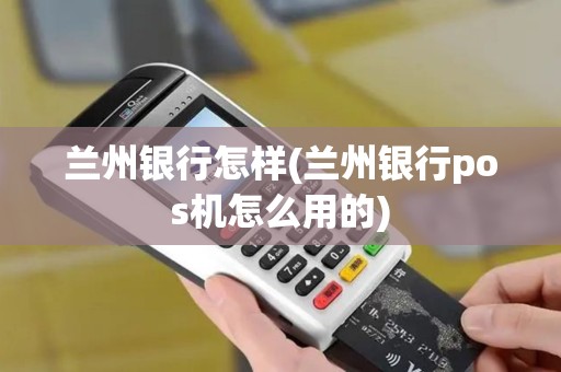 兰州银行怎样(兰州银行pos机怎么用的)