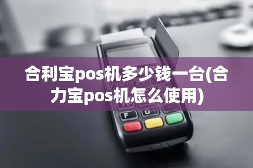合利宝pos机多少钱一台(合力宝pos机怎么使用)