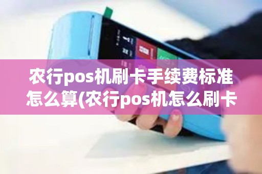 农行pos机刷卡手续费标准怎么算(农行pos机怎么刷卡消费)