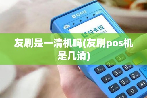 友刷是一清机吗(友刷pos机是几清)