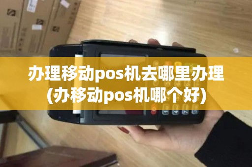 办理移动pos机去哪里办理(办移动pos机哪个好)