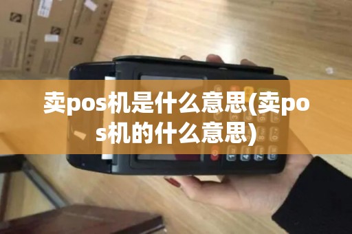卖pos机是什么意思(卖pos机的什么意思)