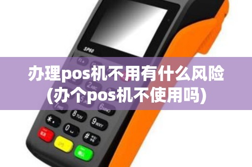 办理pos机不用有什么风险(办个pos机不使用吗)