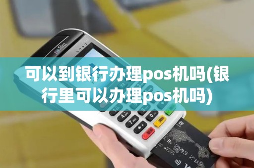 可以到银行办理pos机吗(银行里可以办理pos机吗)