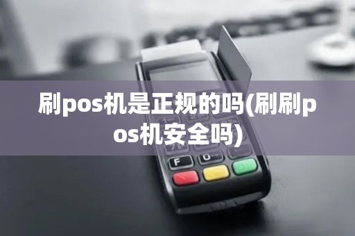 刷pos机是正规的吗(刷刷pos机安全吗)
