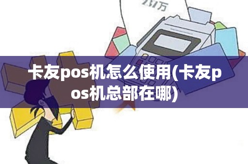 卡友pos机怎么使用(卡友pos机总部在哪)