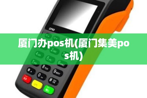 厦门办pos机(厦门集美pos机)